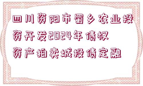 四川資陽市蜀鄉(xiāng)農業(yè)投資開發(fā)2024年債權資產拍賣城投債定融