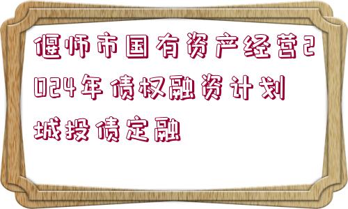 偃師市國(guó)有資產(chǎn)經(jīng)營(yíng)2024年債權(quán)融資計(jì)劃城投債定融