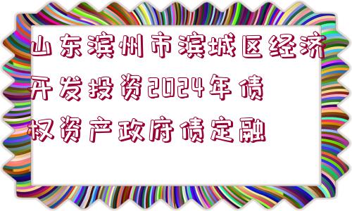 山東濱州市濱城區(qū)經(jīng)濟(jì)開發(fā)投資2024年債權(quán)資產(chǎn)政府債定融