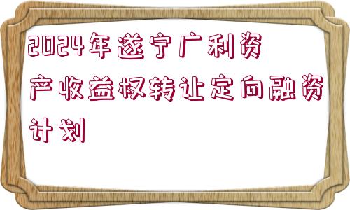 2024年遂寧廣利資產(chǎn)收益權(quán)轉(zhuǎn)讓定向融資計(jì)劃