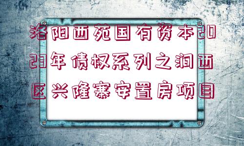 洛陽西苑國有資本2023年債權(quán)系列之澗西區(qū)興隆寨安置房項(xiàng)目