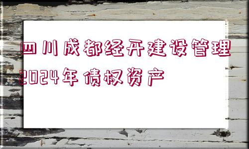 四川成都經(jīng)開(kāi)建設(shè)管理2024年債權(quán)資產(chǎn)