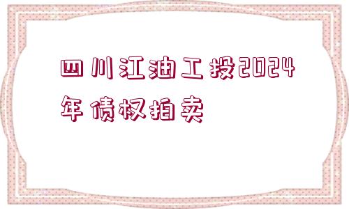 四川江油工投2024年債權(quán)拍賣