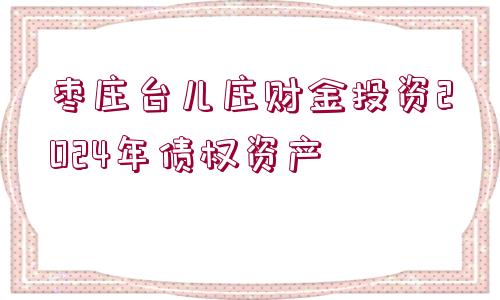 棗莊臺(tái)兒莊財(cái)金投資2024年債權(quán)資產(chǎn)