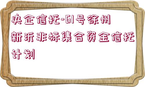 央企信托-61號徐州新沂非標集合資金信托計劃