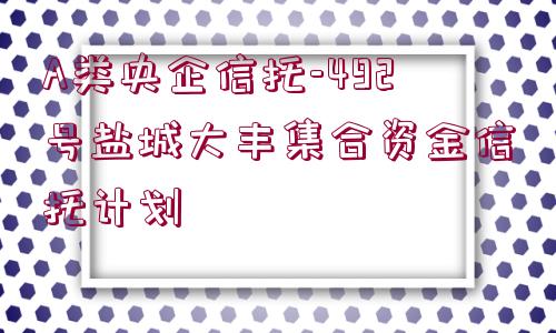 A類央企信托-492號(hào)鹽城大豐集合資金信托計(jì)劃