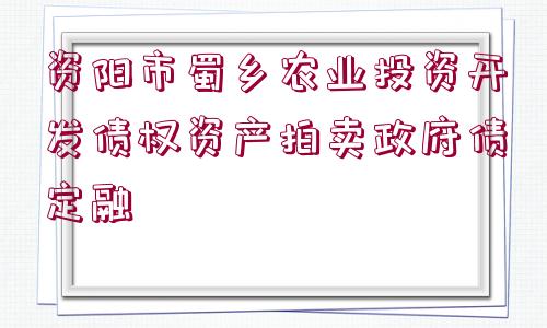 資陽市蜀鄉(xiāng)農業(yè)投資開發(fā)債權資產拍賣政府債定融