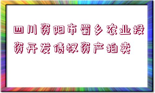 四川資陽市蜀鄉(xiāng)農(nóng)業(yè)投資開發(fā)債權(quán)資產(chǎn)拍賣