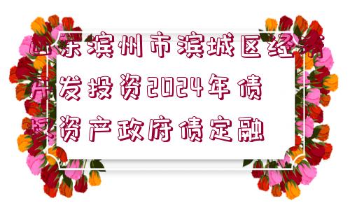 山東濱州市濱城區(qū)經(jīng)濟開發(fā)投資2024年債權(quán)資產(chǎn)政府債定融