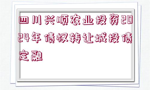 四川興順農(nóng)業(yè)投資2024年債權(quán)轉(zhuǎn)讓城投債定融