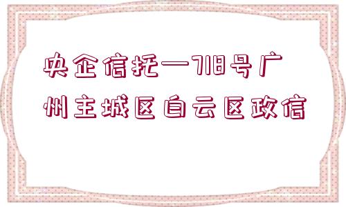 央企信托—718號廣州主城區(qū)白云區(qū)政信