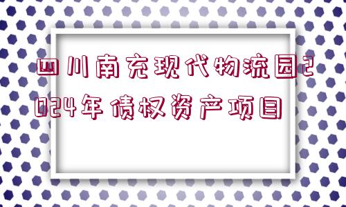 四川南充現(xiàn)代物流園2024年債權(quán)資產(chǎn)項(xiàng)目