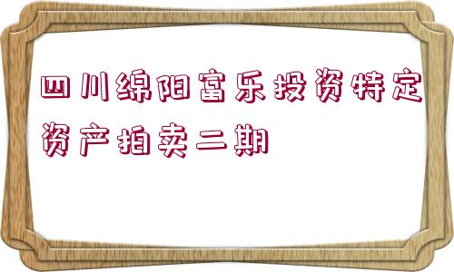 四川綿陽富樂投資特定資產(chǎn)拍賣二期