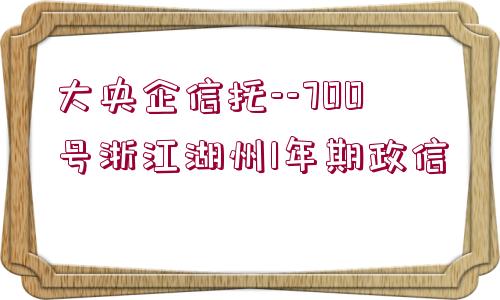 大央企信托--700號浙江湖州1年期政信