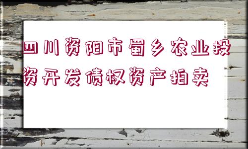 四川資陽市蜀鄉(xiāng)農業(yè)投資開發(fā)債權資產拍賣