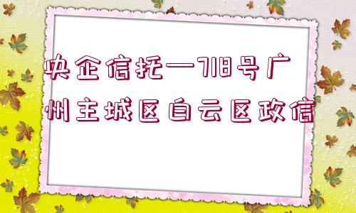 央企信托—718號(hào)廣州主城區(qū)白云區(qū)政信