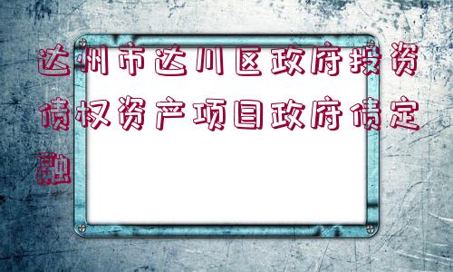 達(dá)州市達(dá)川區(qū)政府投資債權(quán)資產(chǎn)項(xiàng)目政府債定融