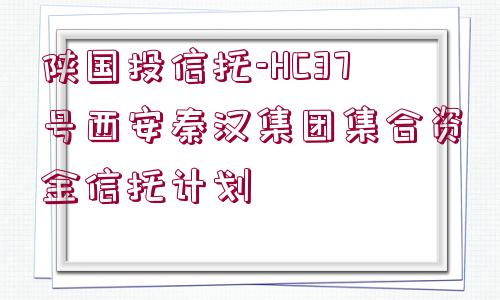 陜國投信托-HC37號西安秦漢集團集合資金信托計劃