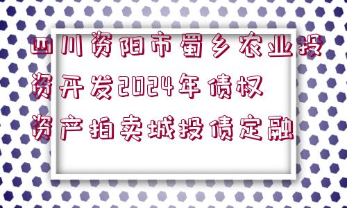 四川資陽市蜀鄉(xiāng)農(nóng)業(yè)投資開發(fā)2024年債權(quán)資產(chǎn)拍賣城投債定融