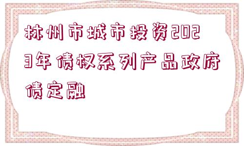 林州市城市投資2023年債權(quán)系列產(chǎn)品政府債定融