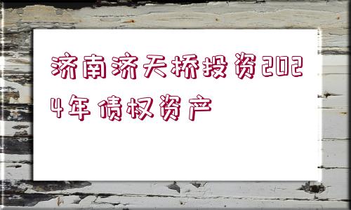 濟南濟天橋投資2024年債權(quán)資產(chǎn)