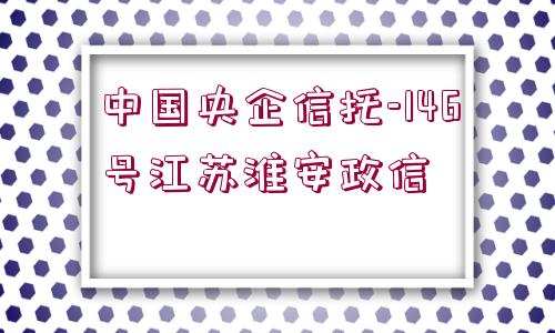 中國(guó)央企信托-146號(hào)江蘇淮安政信