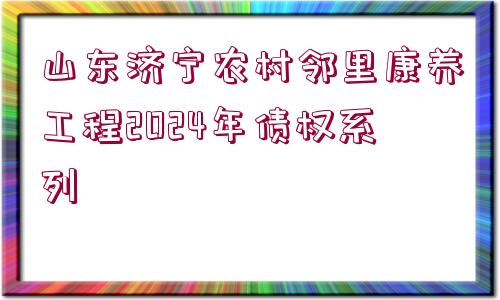 山東濟寧農(nóng)村鄰里康養(yǎng)工程2024年債權(quán)系列