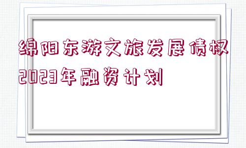 綿陽東游文旅發(fā)展債權(quán)2023年融資計劃