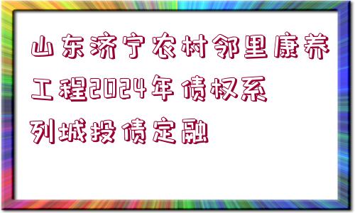 山東濟寧農村鄰里康養(yǎng)工程2024年債權系列城投債定融