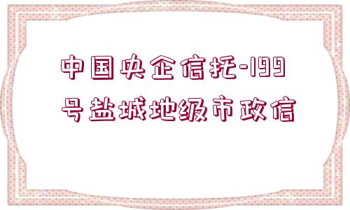 中國央企信托-199號鹽城地級市政信