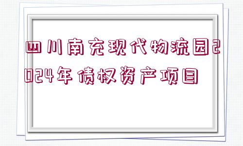 四川南充現(xiàn)代物流園2024年債權(quán)資產(chǎn)項(xiàng)目