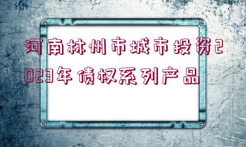 河南林州市城市投資2023年債權(quán)系列產(chǎn)品