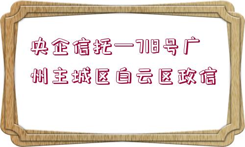 央企信托—718號(hào)廣州主城區(qū)白云區(qū)政信