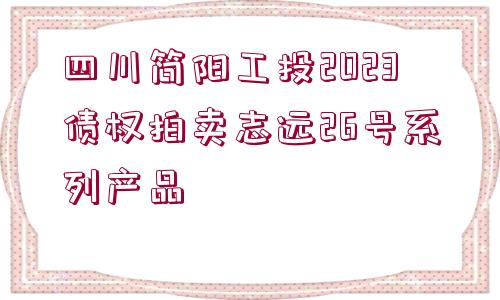 四川簡(jiǎn)陽(yáng)工投2023債權(quán)拍賣志遠(yuǎn)26號(hào)系列產(chǎn)品