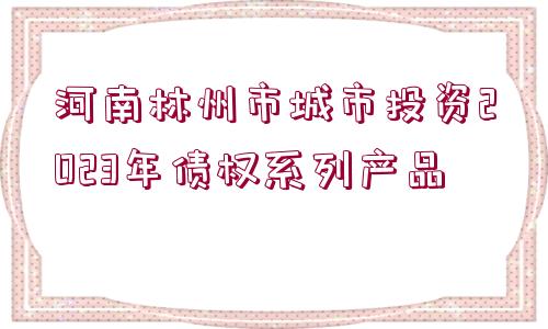 河南林州市城市投資2023年債權(quán)系列產(chǎn)品