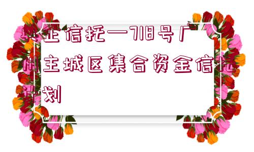 央企信托—718號廣州主城區(qū)集合資金信托計(jì)劃