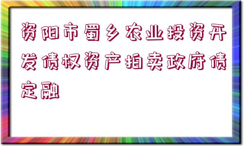 資陽(yáng)市蜀鄉(xiāng)農(nóng)業(yè)投資開發(fā)債權(quán)資產(chǎn)拍賣政府債定融