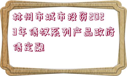 林州市城市投資2023年債權(quán)系列產(chǎn)品政府債定融