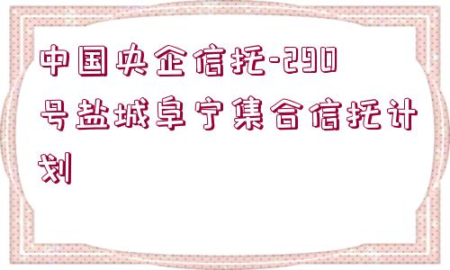 中國央企信托-290號鹽城阜寧集合信托計劃