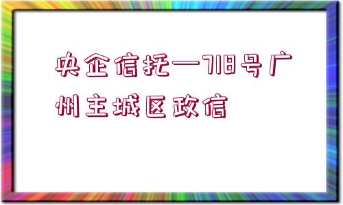 央企信托—718號(hào)廣州主城區(qū)政信