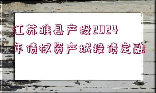 江蘇睢縣產(chǎn)投2024年債權(quán)資產(chǎn)城投債定融