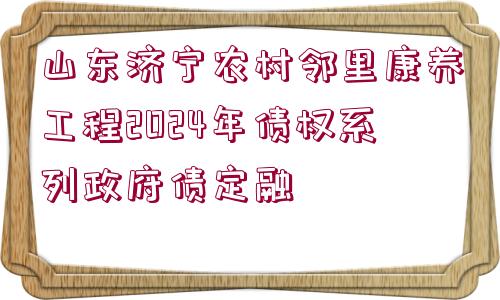 山東濟(jì)寧農(nóng)村鄰里康養(yǎng)工程2024年債權(quán)系列政府債定融