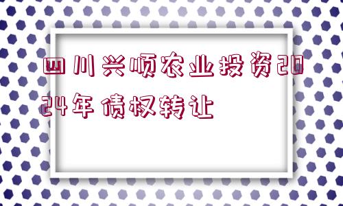 四川興順農(nóng)業(yè)投資2024年債權(quán)轉(zhuǎn)讓