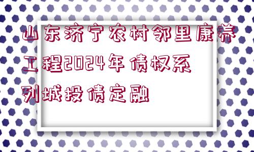 山東濟寧農村鄰里康養(yǎng)工程2024年債權系列城投債定融