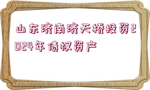 山東濟南濟天橋投資2024年債權(quán)資產(chǎn)