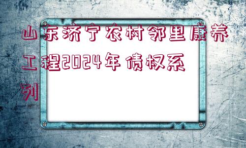 山東濟寧農(nóng)村鄰里康養(yǎng)工程2024年債權(quán)系列