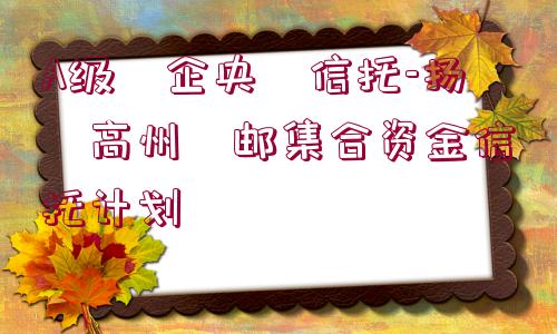 A級?企央?信托-揚?高州?郵集合資金信托計劃