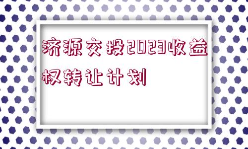 濟源交投2023收益權轉讓計劃