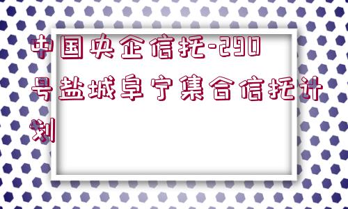 中國央企信托-290號鹽城阜寧集合信托計劃