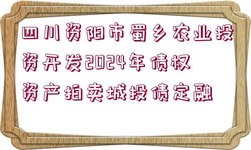 四川資陽市蜀鄉(xiāng)農(nóng)業(yè)投資開發(fā)2024年債權(quán)資產(chǎn)拍賣城投債定融